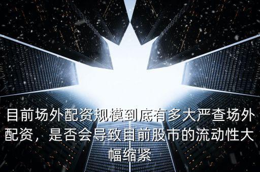目前場外配資規(guī)模到底有多大嚴查場外配資，是否會導(dǎo)致目前股市的流動性大幅縮緊
