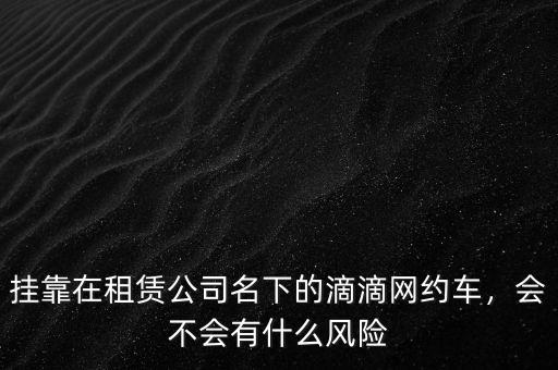 掛靠在租賃公司名下的滴滴網(wǎng)約車，會不會有什么風險