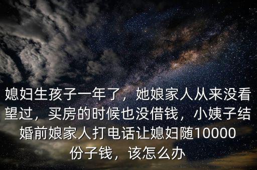 媳婦生孩子一年了，她娘家人從來沒看望過，買房的時候也沒借錢，小姨子結(jié)婚前娘家人打電話讓媳婦隨10000份子錢，該怎么辦