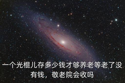 一個(gè)光棍兒存多少錢才夠養(yǎng)老等老了沒(méi)有錢，敬老院會(huì)收嗎