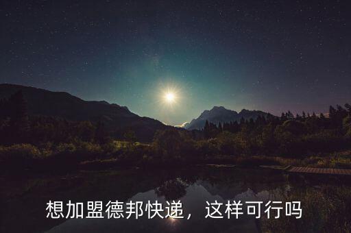 想加盟德邦快遞，這樣可行嗎