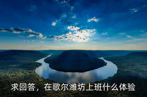 求回答，在歌爾濰坊上班什么體驗(yàn)