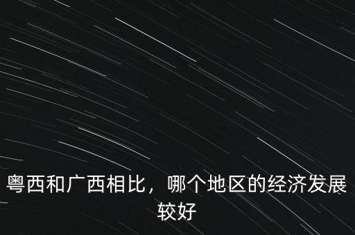 粵西和廣西相比，哪個地區(qū)的經(jīng)濟(jì)發(fā)展較好