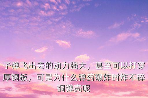 子彈飛出去的動(dòng)力強(qiáng)大，甚至可以打穿厚鋼板，可是為什么彈藥爆炸時(shí)炸不碎銅彈殼呢