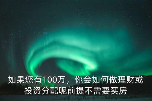 如果您有100萬，你會如何做理財或投資分配呢前提不需要買房