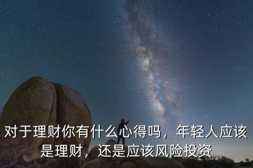 對于理財(cái)你有什么心得嗎，年輕人應(yīng)該是理財(cái)，還是應(yīng)該風(fēng)險(xiǎn)投資