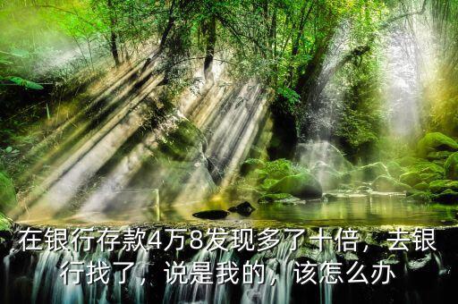 在銀行存款4萬8發(fā)現(xiàn)多了十倍，去銀行找了，說是我的，該怎么辦