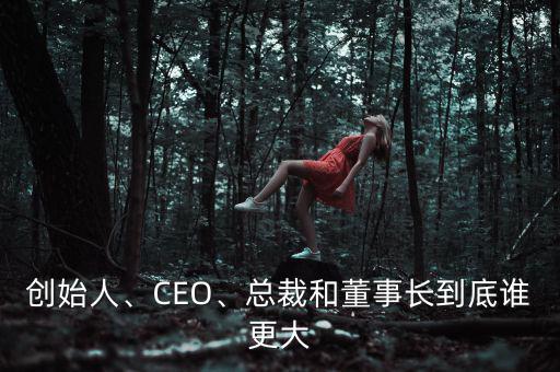 創(chuàng)始人、CEO、總裁和董事長到底誰更大