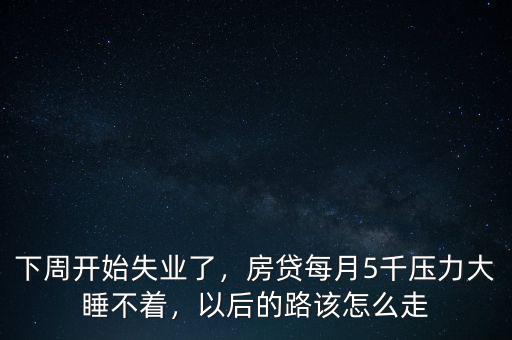 下周開始失業(yè)了，房貸每月5千壓力大睡不著，以后的路該怎么走