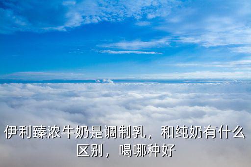 伊利臻濃牛奶是調(diào)制乳，和純奶有什么區(qū)別，喝哪種好