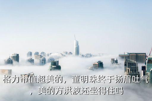 格力市值超美的，董明珠終于揚(yáng)眉吐氣，美的方洪波還坐得住嗎