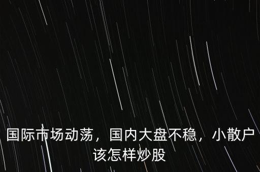 國際市場動蕩，國內(nèi)大盤不穩(wěn)，小散戶該怎樣炒股