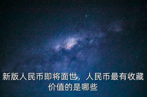 新版人民幣即將面世，人民幣最有收藏價值的是哪些