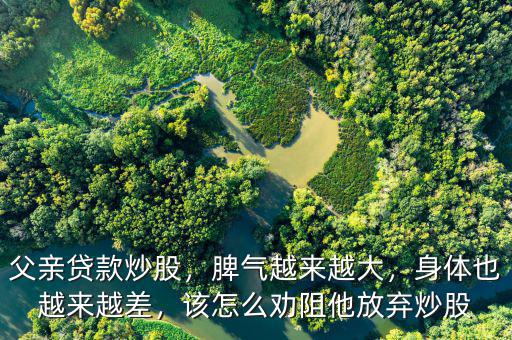 父親貸款炒股，脾氣越來越大，身體也越來越差，該怎么勸阻他放棄炒股