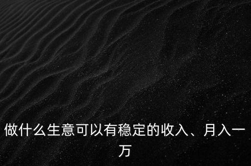 做什么生意可以有穩(wěn)定的收入、月入一萬