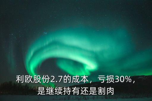 利歐股份2.7的成本，虧損30%，是繼續(xù)持有還是割肉