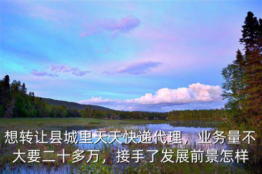 想轉(zhuǎn)讓縣城里天天快遞代理，業(yè)務(wù)量不大要二十多萬(wàn)，接手了發(fā)展前景怎樣