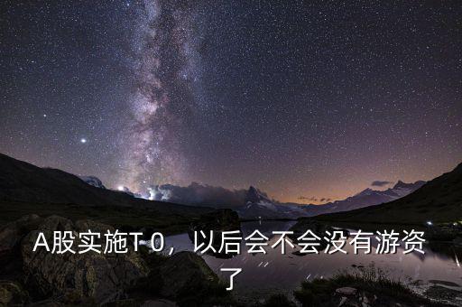 A股實施T 0，以后會不會沒有游資了