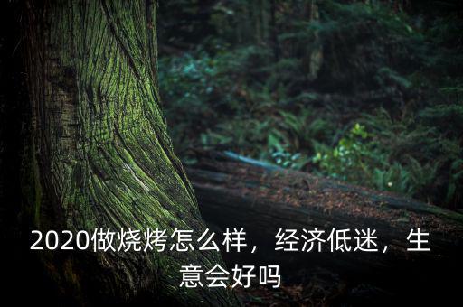2020做燒烤怎么樣，經(jīng)濟低迷，生意會好嗎