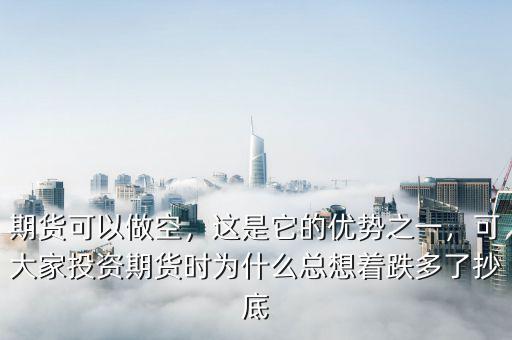 期貨可以做空，這是它的優(yōu)勢(shì)之一，可大家投資期貨時(shí)為什么總想著跌多了抄底