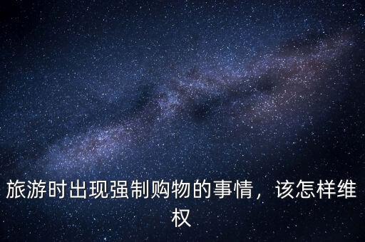 旅游時出現(xiàn)強制購物的事情，該怎樣維權(quán)