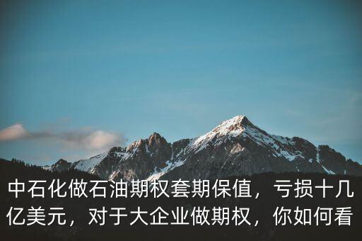 中石化做石油期權(quán)套期保值，虧損十幾億美元，對于大企業(yè)做期權(quán)，你如何看