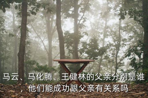 馬云、馬化騰、王健林的父親分別是誰，他們能成功跟父親有關(guān)系嗎