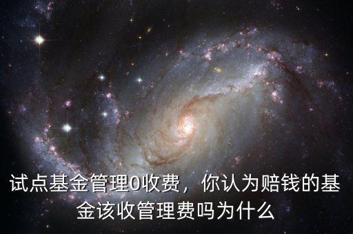 試點(diǎn)基金管理0收費(fèi)，你認(rèn)為賠錢(qián)的基金該收管理費(fèi)嗎為什么
