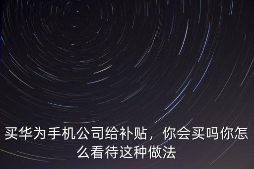 買華為手機(jī)公司給補(bǔ)貼，你會(huì)買嗎你怎么看待這種做法