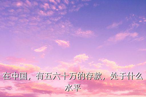 在中國(guó)，有五六十萬(wàn)的存款，處于什么水平