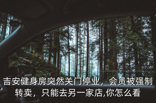 吉安健身房突然關(guān)門(mén)停業(yè)，會(huì)員被強(qiáng)制轉(zhuǎn)賣(mài)，只能去另一家店,你怎么看