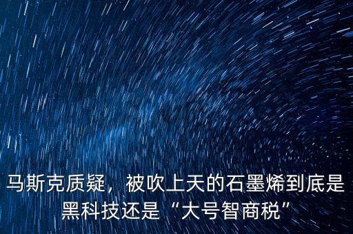 馬斯克質(zhì)疑，被吹上天的石墨烯到底是黑科技還是“大號(hào)智商稅”