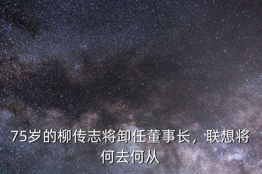 75歲的柳傳志將卸任董事長(zhǎng)，聯(lián)想將何去何從