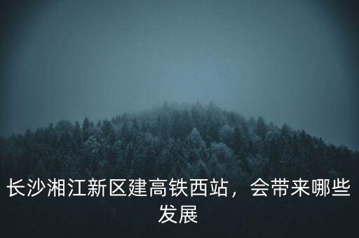 長沙湘江新區(qū)建高鐵西站，會(huì)帶來哪些發(fā)展