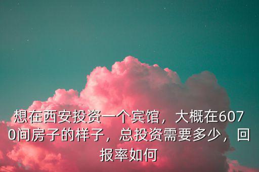 想在西安投資一個(gè)賓館，大概在6070間房子的樣子，總投資需要多少，回報(bào)率如何