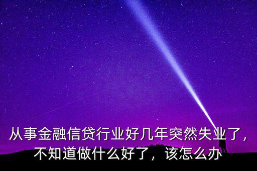 從事金融信貸行業(yè)好幾年突然失業(yè)了，不知道做什么好了，該怎么辦