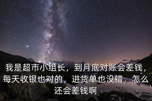 我是超市小組長，到月底對賬會差錢，每天收銀也對的，進貨單也沒錯，怎么還會差錢啊