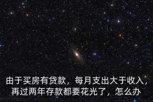 由于買房有貸款，每月支出大于收入，再過(guò)兩年存款都要花光了，怎么辦