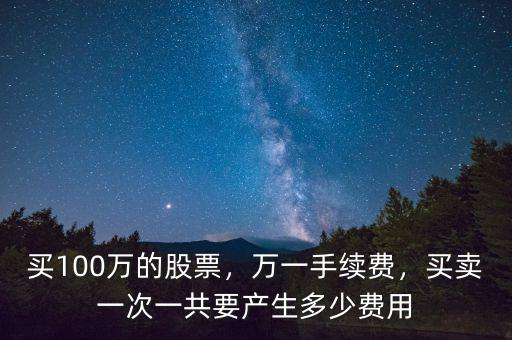 買100萬的股票，萬一手續(xù)費(fèi)，買賣一次一共要產(chǎn)生多少費(fèi)用
