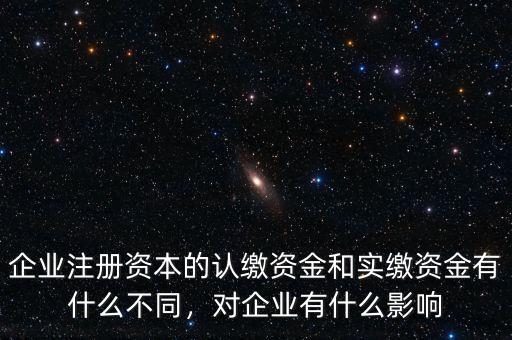 企業(yè)注冊(cè)資本的認(rèn)繳資金和實(shí)繳資金有什么不同，對(duì)企業(yè)有什么影響