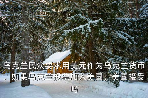 烏克蘭民眾要求用美元作為烏克蘭貨幣，如果烏克蘭投票加入美國，美國接受嗎