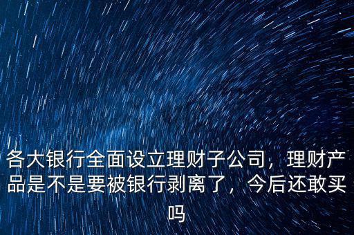 各大銀行全面設(shè)立理財(cái)子公司，理財(cái)產(chǎn)品是不是要被銀行剝離了，今后還敢買嗎