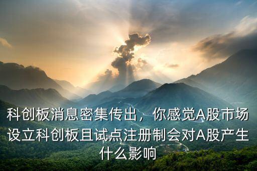 科創(chuàng)板消息密集傳出，你感覺A股市場(chǎng)設(shè)立科創(chuàng)板且試點(diǎn)注冊(cè)制會(huì)對(duì)A股產(chǎn)生什么影響