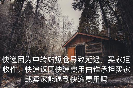 快遞因為中轉(zhuǎn)站爆倉導(dǎo)致延遲，買家拒收件，快遞返回快遞費用由誰承擔(dān)買家或賣家能退到快遞費用嗎