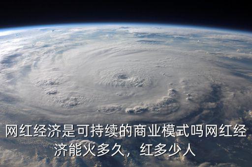 網(wǎng)紅經(jīng)濟是可持續(xù)的商業(yè)模式嗎網(wǎng)紅經(jīng)濟能火多久，紅多少人
