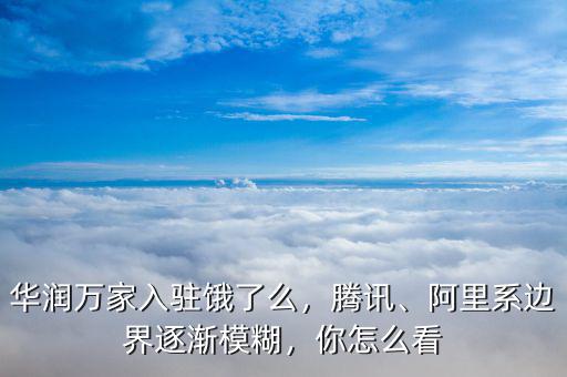 華潤萬家入駐餓了么，騰訊、阿里系邊界逐漸模糊，你怎么看