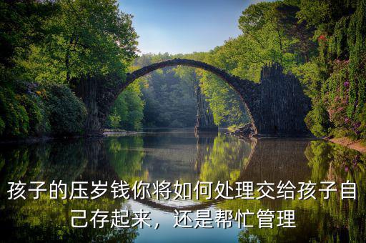 孩子的壓歲錢你將如何處理交給孩子自己存起來，還是幫忙管理