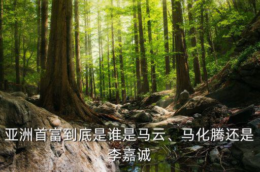 亞洲首富到底是誰是馬云、馬化騰還是李嘉誠