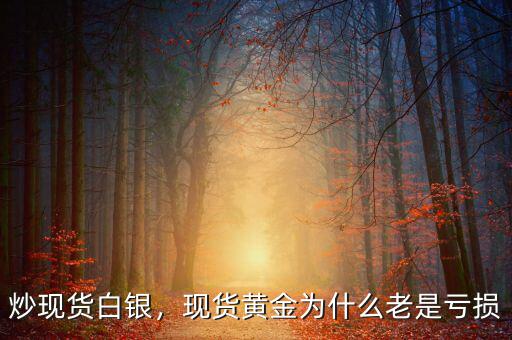 炒現(xiàn)貨白銀，現(xiàn)貨黃金為什么老是虧損