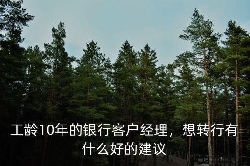 工齡10年的銀行客戶經(jīng)理，想轉(zhuǎn)行有什么好的建議